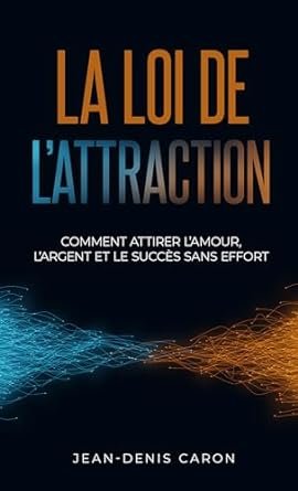 Jean-Denis Caron - La loi de l'attraction : comment attirer l'amour, l'argent et le succès sans effort