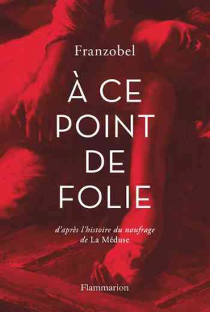 Franzobel – A ce point de folie: D’après l’histoire du naufrage de la Méduse