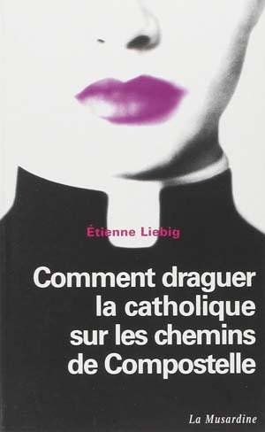 Liebig Etienne – Comment draguer la Catholique sur les chemins de Compostelle